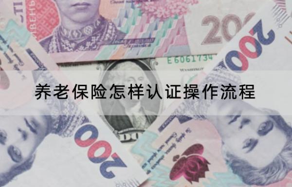 養(yǎng)老保險(xiǎn)怎樣認(rèn)證操作流程是怎樣的？認(rèn)證時(shí)間是怎么規(guī)定的？