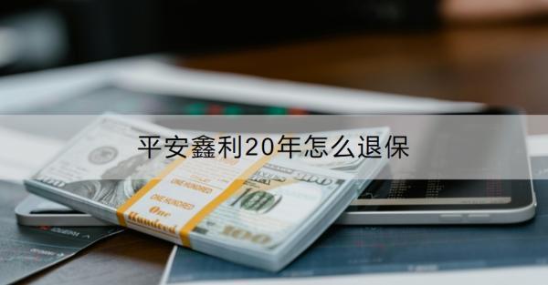 平安鑫利20年怎么退保？退保要注意什么？