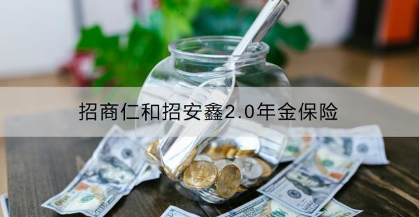 招商仁和招安鑫2.0年金保險產(chǎn)品介紹，基本信息+保障內(nèi)容！
