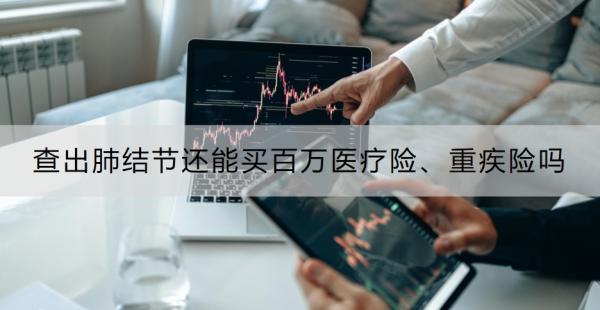 查出肺結節(jié)還能買百萬醫(yī)療險、重疾險嗎？買保險要注意什么？