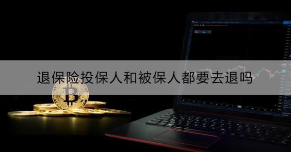 退保險投保人和被保人都要去退嗎