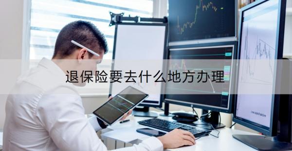 退保險(xiǎn)要去什么地方辦理？附具體操作流程！