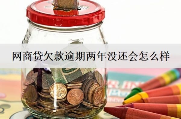 網(wǎng)商貸欠款逾期兩年沒還會怎么樣？