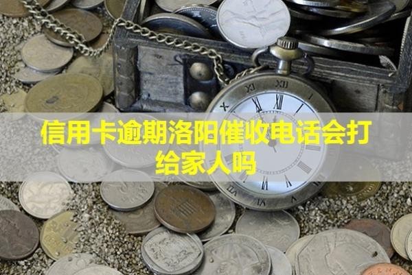 信用卡逾期洛陽催收電話會(huì)打給家人嗎？怎么應(yīng)付？