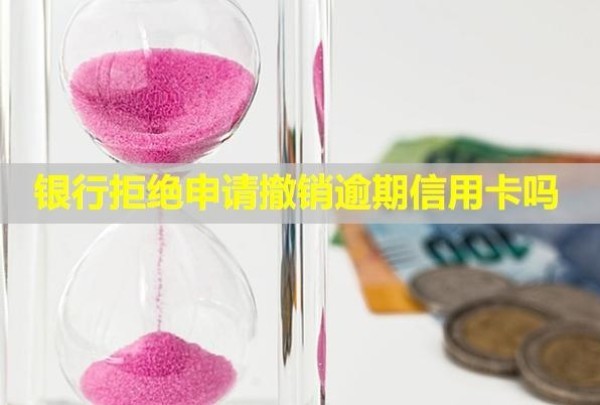 銀行拒絕申請撤銷逾期信用卡嗎？什么時候能再用？