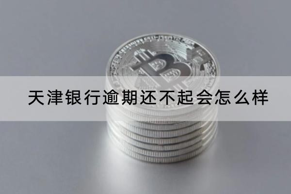 天津銀行逾期還不起會怎么樣