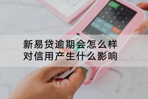 新易貸逾期會怎么樣對信用產(chǎn)生什么影響？