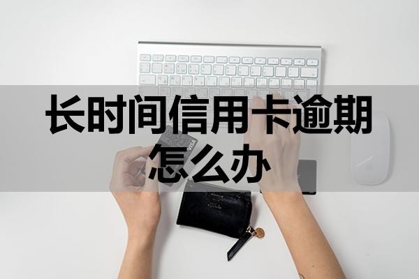 長時間信用卡逾期怎么辦？