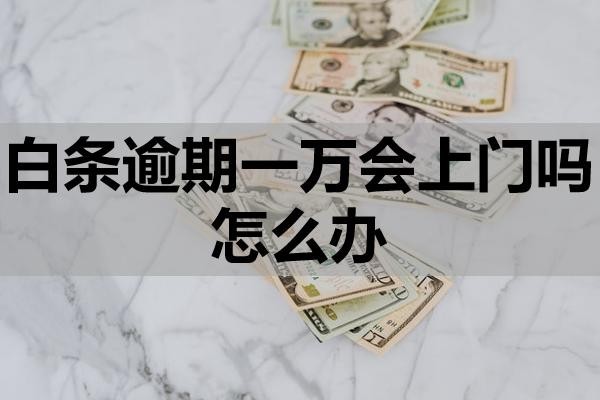 白條逾期一萬會上門嗎怎么辦？