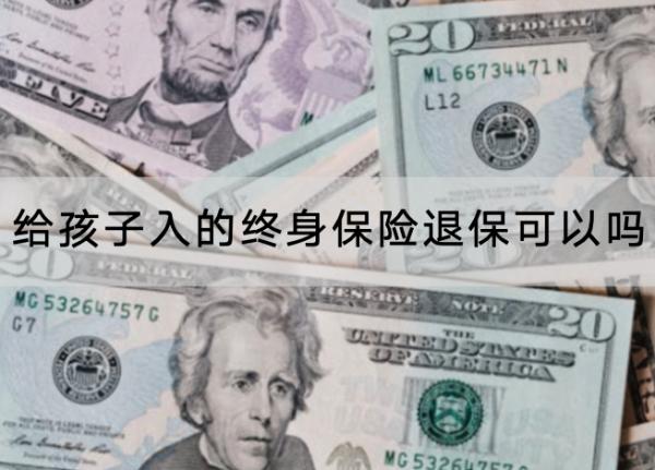 給孩子入的終身保險(xiǎn)退保可以嗎？怎樣能夠退全款？