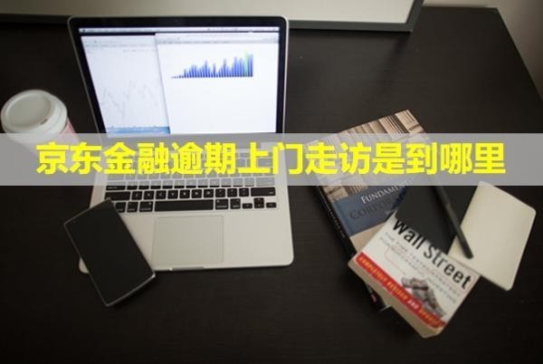 京東金融逾期上門走訪是到哪里？可以拒絕嗎？