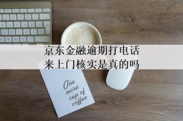京東金融逾期打電話來(lái)上門核實(shí)是真的嗎？