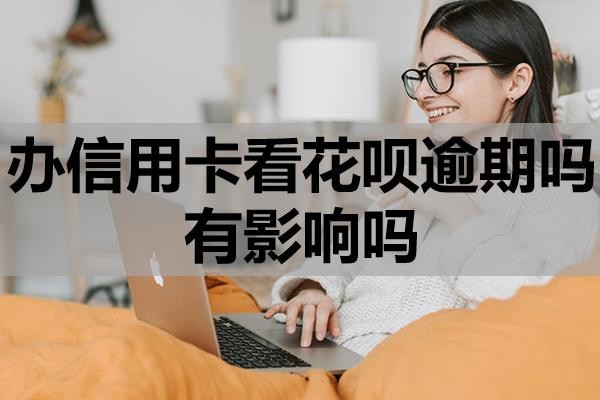 辦信用卡看花唄逾期嗎有影響嗎？