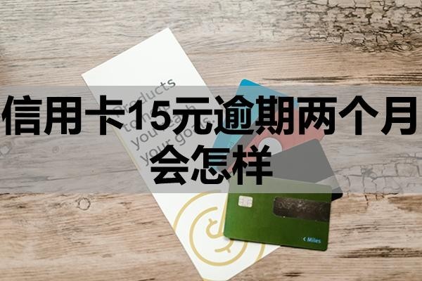 信用卡15元逾期兩個(gè)月會(huì)怎樣
