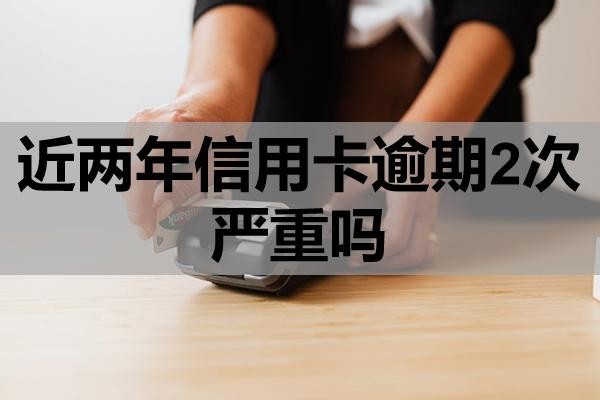 近兩年信用卡逾期2次嚴(yán)重嗎？