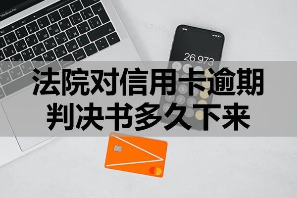 法院對(duì)信用卡逾期判決書(shū)多久下來(lái)