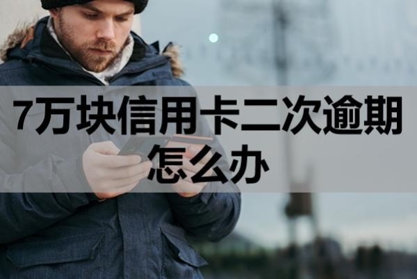7萬塊信用卡二次逾期怎么辦？
