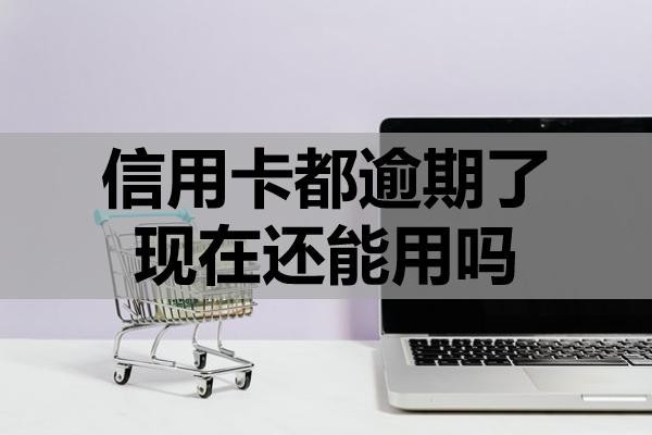 信用卡都逾期了現(xiàn)在還能用嗎？