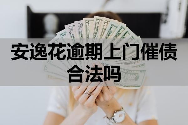 安逸花逾期上門催債合法嗎？如何應(yīng)對(duì)？