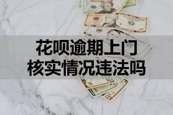 花唄逾期上門核實情況違法嗎？該怎么應(yīng)對？