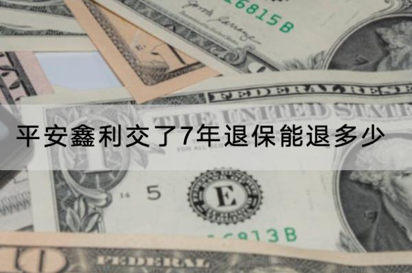 平安鑫利交了7年退保能退多少？退保能退全款嗎？