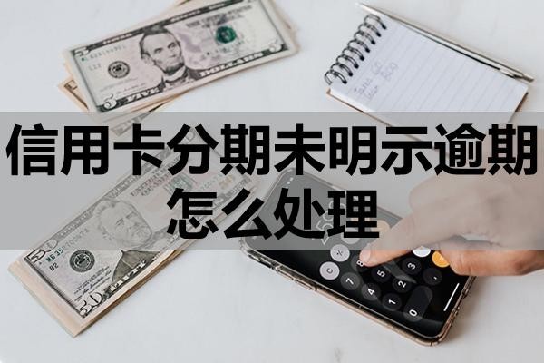 信用卡分期未明示逾期怎么處理？