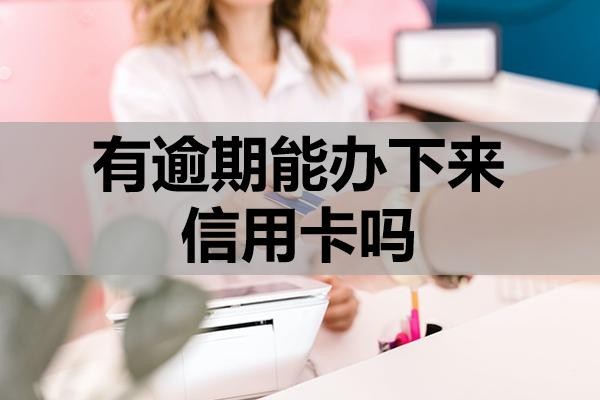 有逾期能辦下來信用卡嗎？怎么提高成功率？