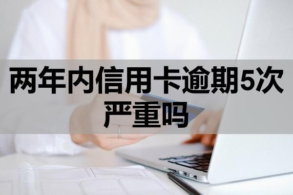 兩年內(nèi)信用卡逾期5次嚴(yán)重嗎？該怎么辦？