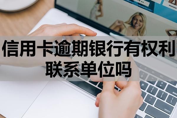 信用卡逾期銀行有權(quán)利聯(lián)系單位嗎？怎么處理？