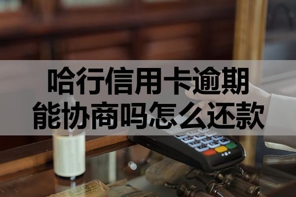 哈行信用卡逾期能協(xié)商嗎怎么還款？