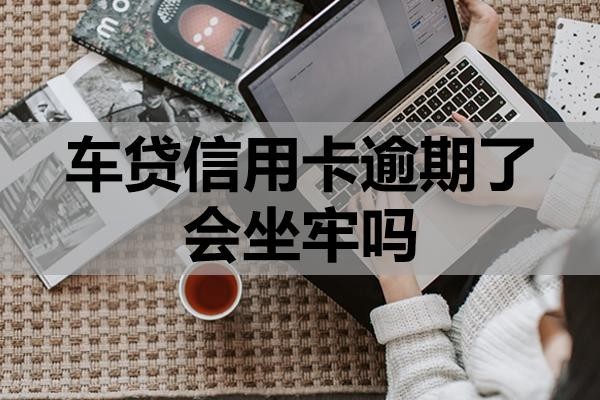 車貸信用卡逾期了會坐牢嗎？怎么辦？