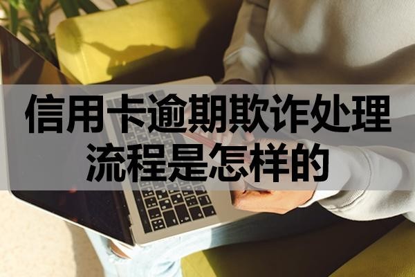 信用卡逾期欺詐處理流程是怎樣的？