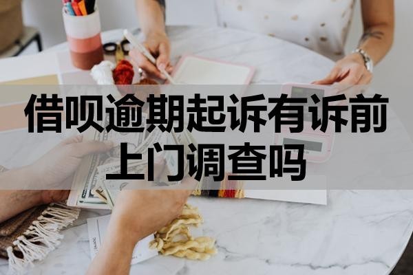 借唄逾期起訴有訴前上門調(diào)查嗎？