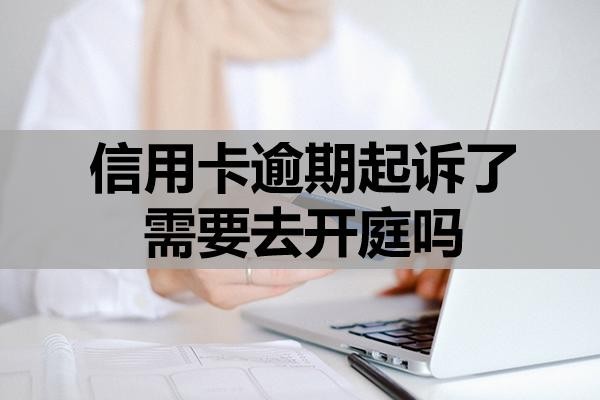 信用卡逾期起訴了需要去開庭嗎？該怎么應(yīng)對？