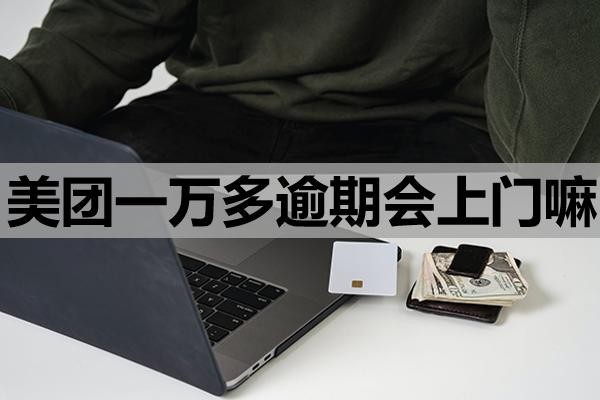 美團(tuán)一萬多逾期會上門嘛？上門該怎么應(yīng)對？