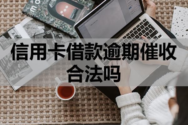 信用卡借款逾期催收合法嗎？上門催收該怎么應(yīng)對？