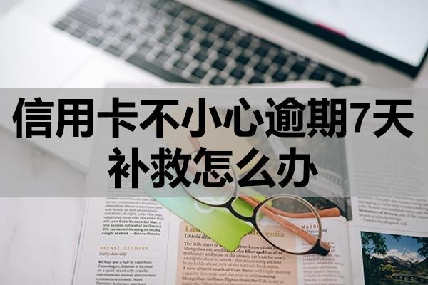 信用卡不小心逾期7天補(bǔ)救怎么辦
