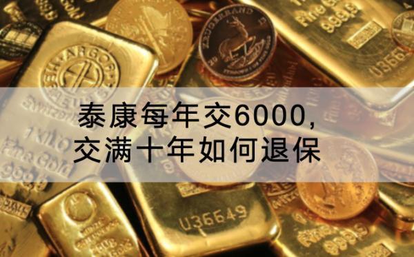 泰康每年交6000,交滿十年如何退保