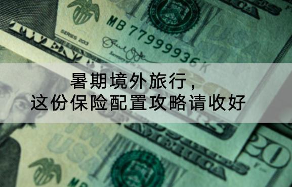 暑期境外旅行，這份保險(xiǎn)配置攻略請收好