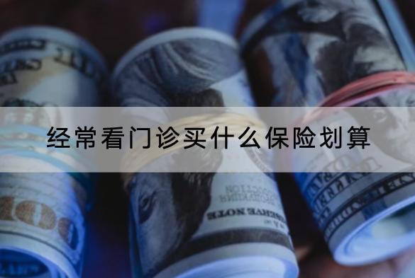 經(jīng)?？撮T診買什么保險(xiǎn)劃算