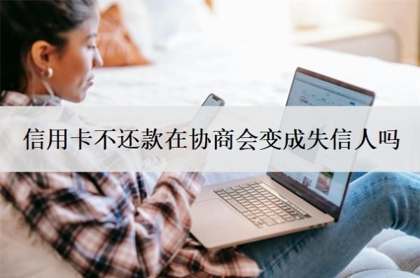 信用卡不還款在協(xié)商會(huì)變成失信人嗎？和銀行協(xié)商還款后會(huì)上征信嗎？