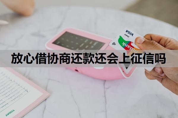 放心借協(xié)商還款還會上征信嗎？怎么協(xié)商二次分期？