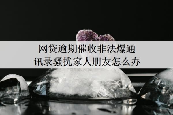網(wǎng)貸逾期催收非法爆通訊錄騷擾家人朋友怎么辦？怎么保護通訊錄？