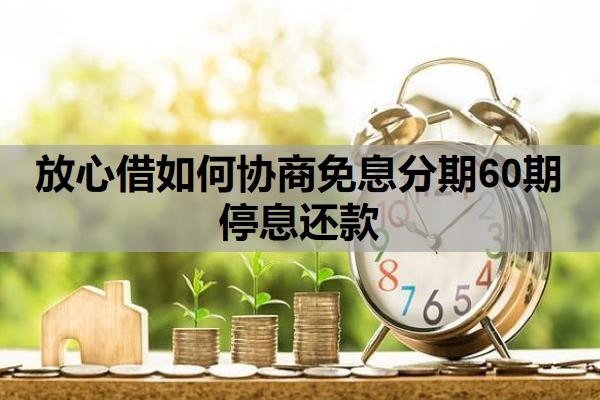 放心借如何協(xié)商免息分期60期停息還款？可以延期還款嗎？