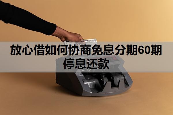 放心借如何協(xié)商免息分期60期停息還款